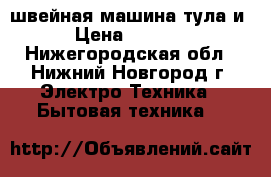 швейная машина тула и › Цена ­ 1 000 - Нижегородская обл., Нижний Новгород г. Электро-Техника » Бытовая техника   